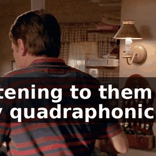 listening to them on my quadraphonic.