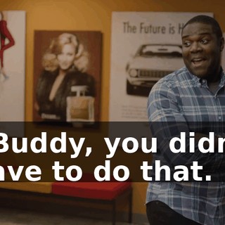 - Buddy, you didn't have to do that.