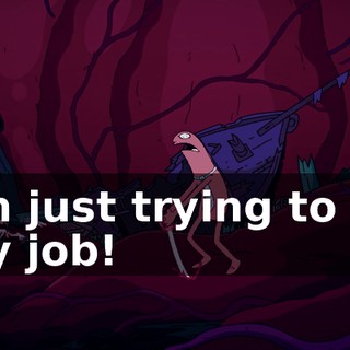 I'm just trying to do my job!