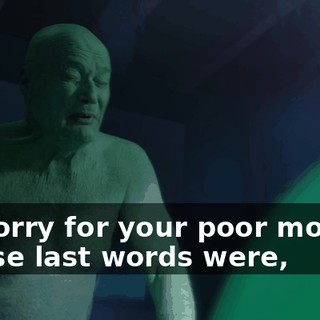 Be sorry for your poor mother, whose last words were,