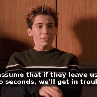 They assume that if they leave us alone for two seconds, we'll get in trouble.