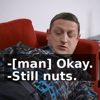 -[man] Okay. -Still nuts.