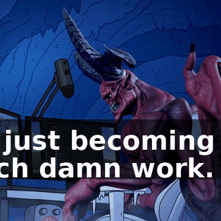 It's just becoming too much damn work.