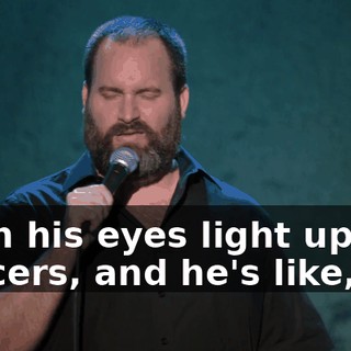 Then his eyes light up like saucers, and he's like,