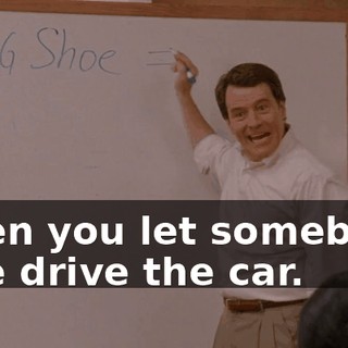 when you let somebody else drive the car.