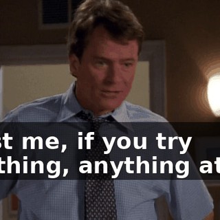 Trust me, if you try anything, anything at all,