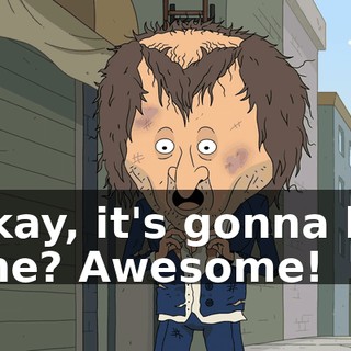 Okay, it's gonna be fine? Awesome!