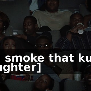 You smoke that kush! [laughter]