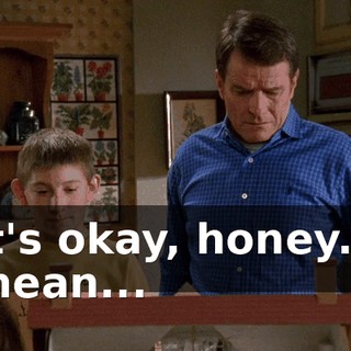 It's okay, honey. I mean...