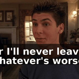 Or I'll never leave, whatever's worse.