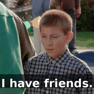 I have friends.