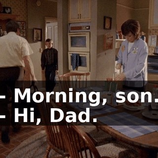 - Morning, son. - Hi, Dad.