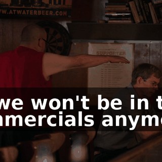 So we won't be in the commercials anymore.