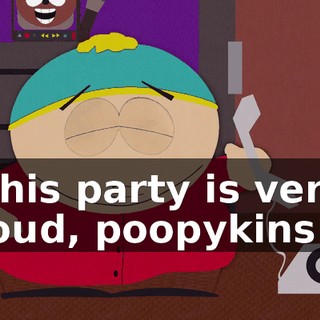 This party is very loud, poopykins!