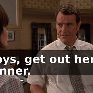 Boys, get out here. Dinner.