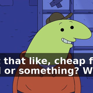 Isn't that like, cheap fast food or something? What?