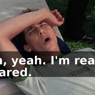 Oh, yeah. I'm really scared.