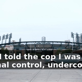 and I told the cop I was with animal control, undercover.
