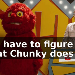 You have to figure out what Chunky does