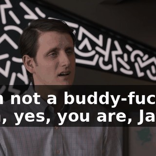 - I'm not a buddy-fucker. - Oh, yes, you are, Jared.
