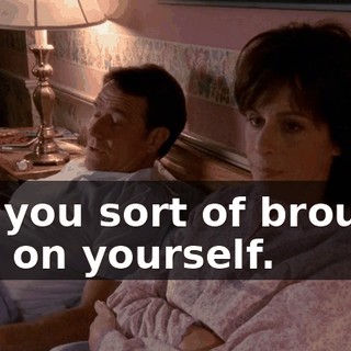 but you sort of brought this on yourself.