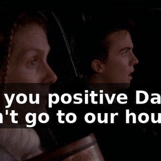 Are you positive Danny won't go to our house?
