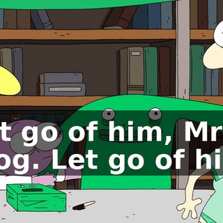 Let go of him, Mr Frog. Let go of him.