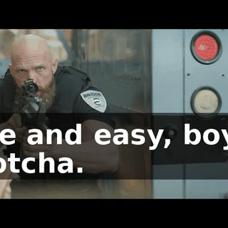 Nice and easy, boy-o. I gotcha.
