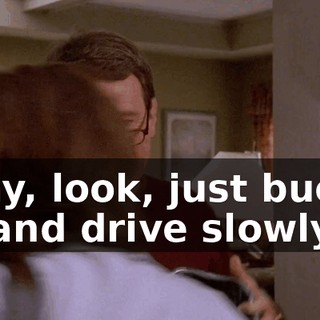 Okay, look, just buckle up and drive slowly.