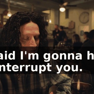 Afraid I'm gonna have to interrupt you.