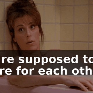 We're supposed to be there for each other.