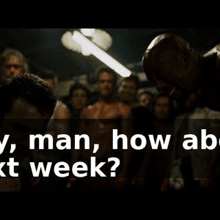 Hey, man, how about next week?