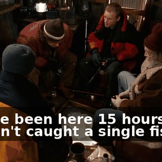We've been here 15 hours. We haven't caught a single fish.