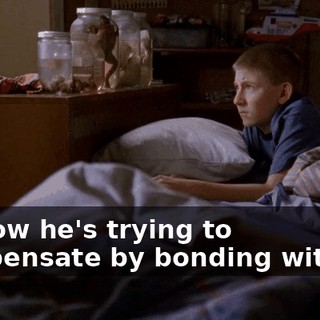 So now he's trying to compensate by bonding with us.