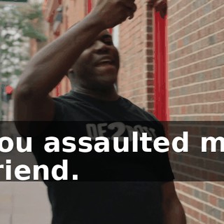 You assaulted my friend.