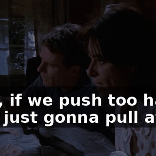 Lois, if we push too hard, he's just gonna pull away.