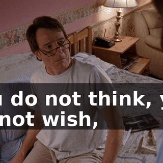 You do not think, you do not wish,