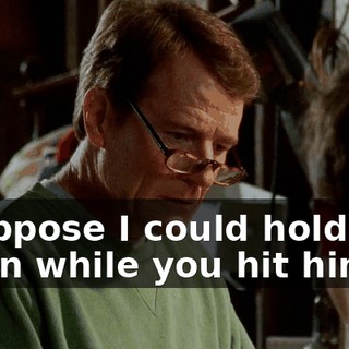 I suppose I could hold him down while you hit him.
