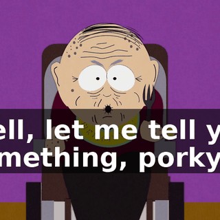 Well, let me tell you something, porky,