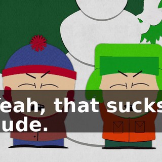 Yeah, that sucks, dude.