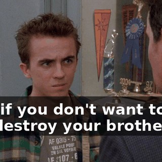 And if you don't want to see me destroy your brother