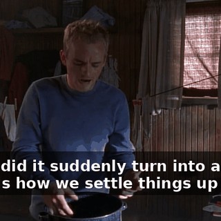 - How did it suddenly turn into a fight? - That's how we settle things up here.