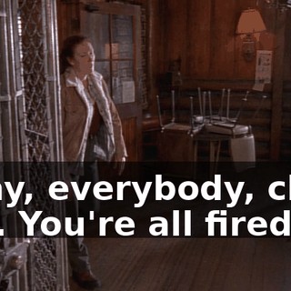 Okay, everybody, clear out. You're all fired.