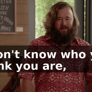 I don't know who you think you are,