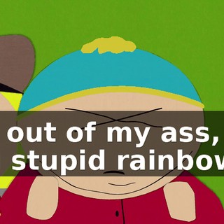 get out of my ass, you stupid rainbows."