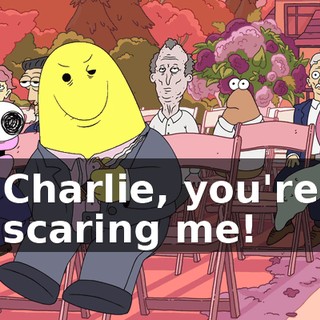 Charlie, you're scaring me!