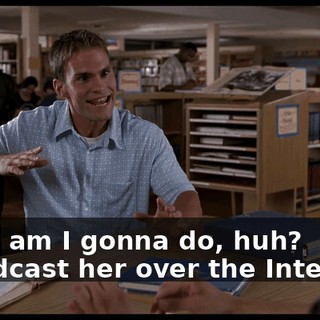 What am I gonna do, huh? Broadcast her over the Internet?