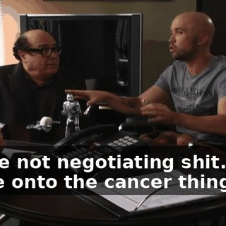 You're not negotiating shit. We're onto the cancer thing now