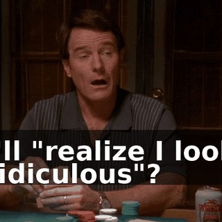 I'll "realize I look ridiculous"?