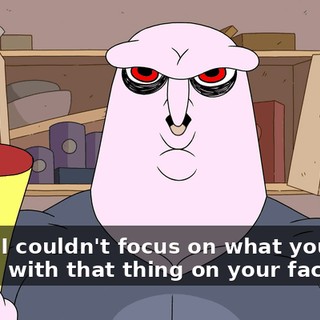 Dude, I couldn't focus on what you were saying with that thing on your face.